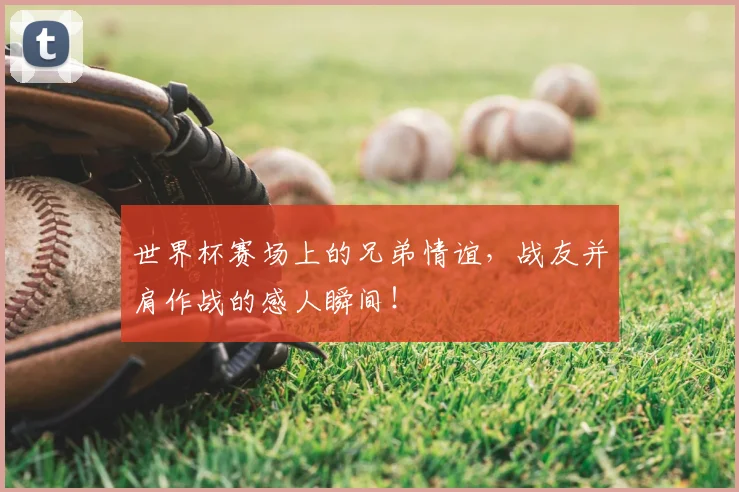 世界杯赛场上的兄弟情谊，战友并肩作战的感人瞬间！