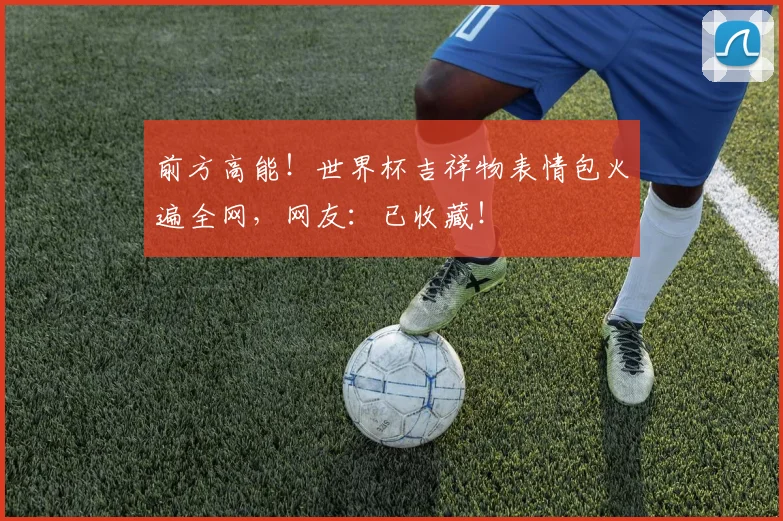 前方高能！世界杯吉祥物表情包火遍全网，网友：已收藏！