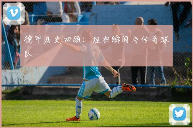德甲历史回顾：经典瞬间与传奇球队
