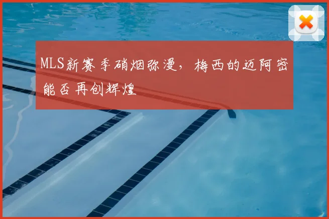 MLS新赛季硝烟弥漫，梅西的迈阿密能否再创辉煌