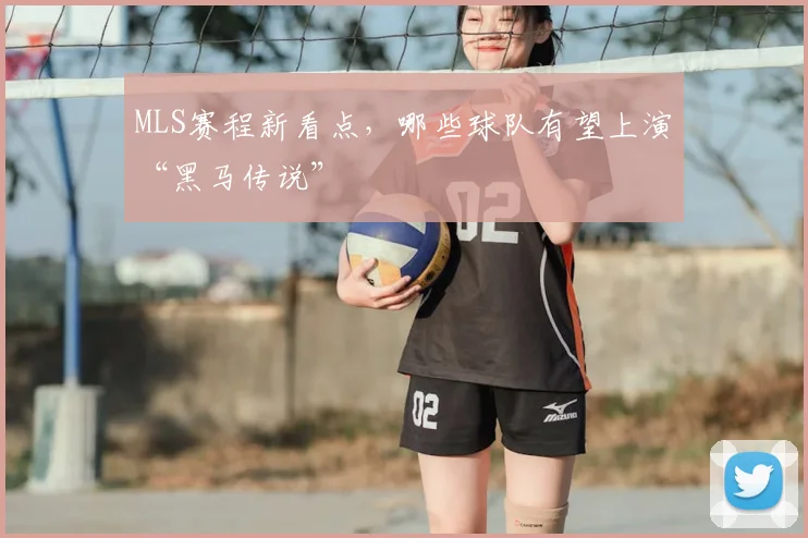MLS赛程新看点，哪些球队有望上演“黑马传说”