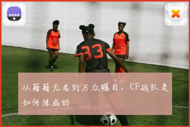 从籍籍无名到万众瞩目，CF战队是如何炼成的