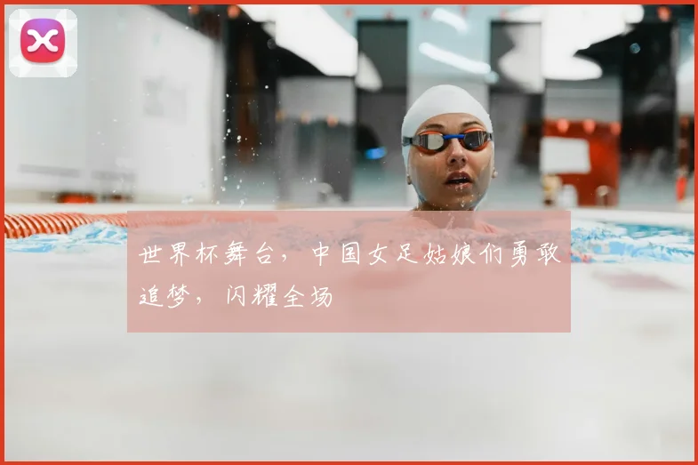 世界杯舞台，中国女足姑娘们勇敢追梦，闪耀全场