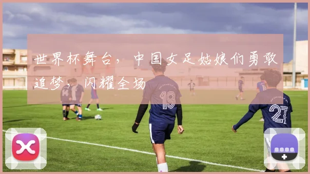 世界杯舞台，中国女足姑娘们勇敢追梦，闪耀全场