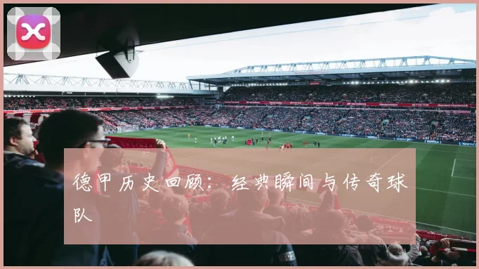 德甲历史回顾：经典瞬间与传奇球队