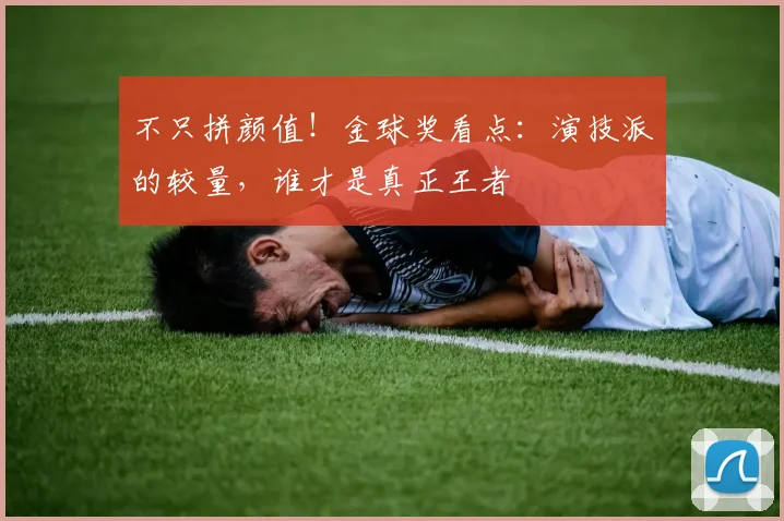 不只拼颜值！金球奖看点：演技派的较量，谁才是真正王者